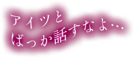 アイツとばっか話すなよ…