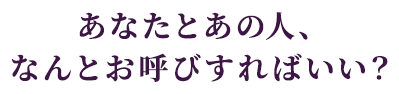 あなたとあの人、なんとお呼びすればいい？