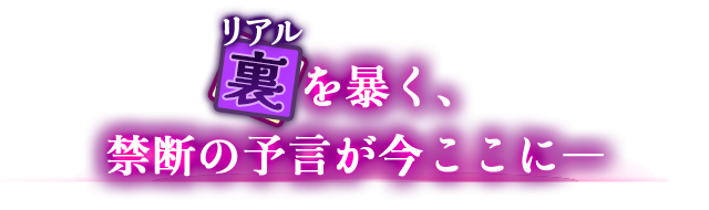 裏(リアル)を暴く、禁断の予言が今ここに―