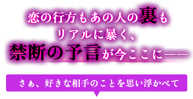 恋の行方もあの人の裏もリアルに暴く、禁断の予言が今ここに―― さぁ、好きな相手のことを思い浮かべて
