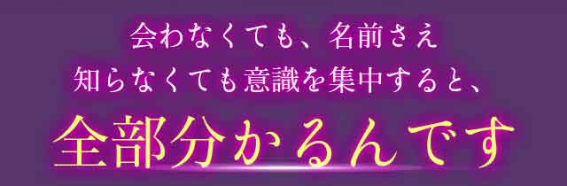 会わなくても、名前さえ知らなくても意識を集中すると全部分かるるんです